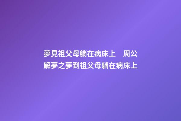 夢見祖父母躺在病床上　周公解夢之夢到祖父母躺在病床上